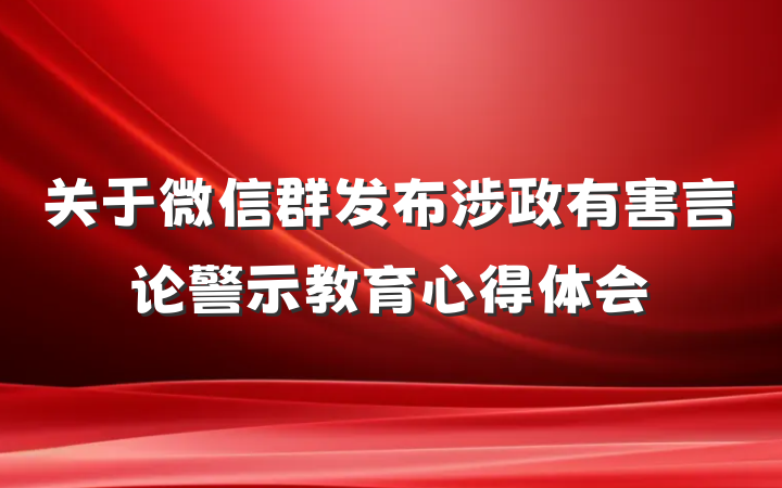 关于微信群发布涉政有害言论警示教育心得体会