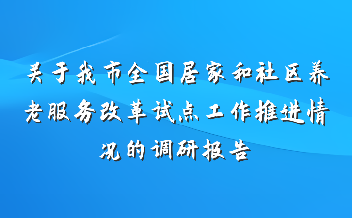 关于我市全国居家和社区养老服务改革试点工作推进情况的调研报告