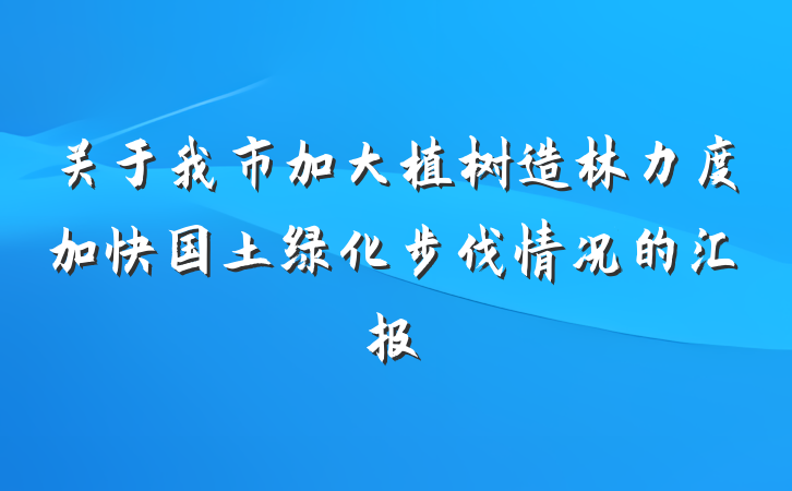 关于我市加大植树造林力度加快国土绿化步伐情况的汇报