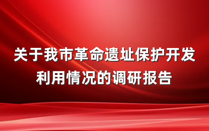 关于我市革命遗址保护开发利用情况的调研报告