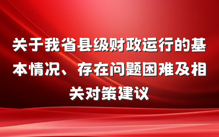 关于我省县级财政运行的基本情况、存在问题困难及相关对策建议