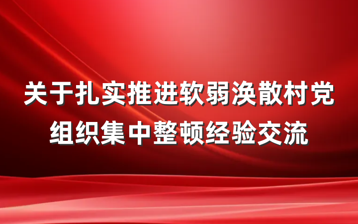 关于扎实推进软弱涣散村党组织集中整顿经验交流