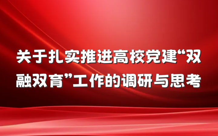 关于扎实推进高校党建“双融双育”工作的调研与思考
