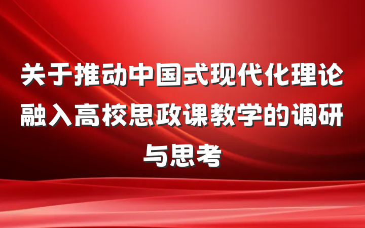 关于推动中国式现代化理论融入高校思政课教学的调研与思考
