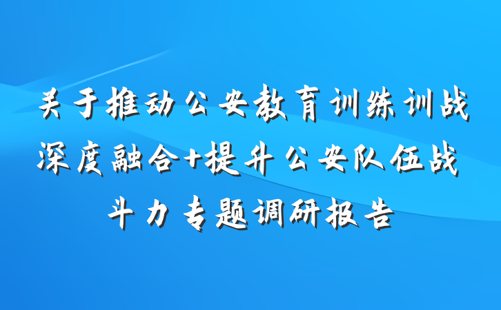 关于推动公安教育训练训战深度融合 提升公安队伍战斗力专题调研报告
