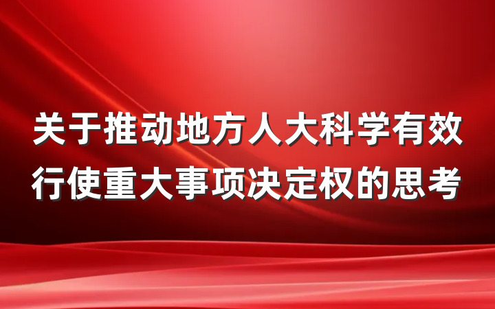 关于推动地方人大科学有效行使重大事项决定权的思考
