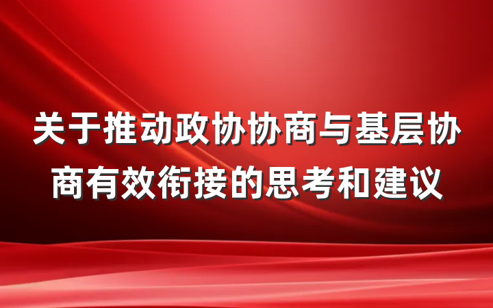 关于推动政协协商与基层协商有效衔接的思考和建议
