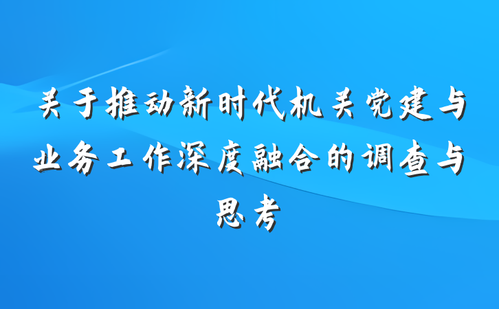 关于推动新时代机关党建与业务工作深度融合的调查与思考