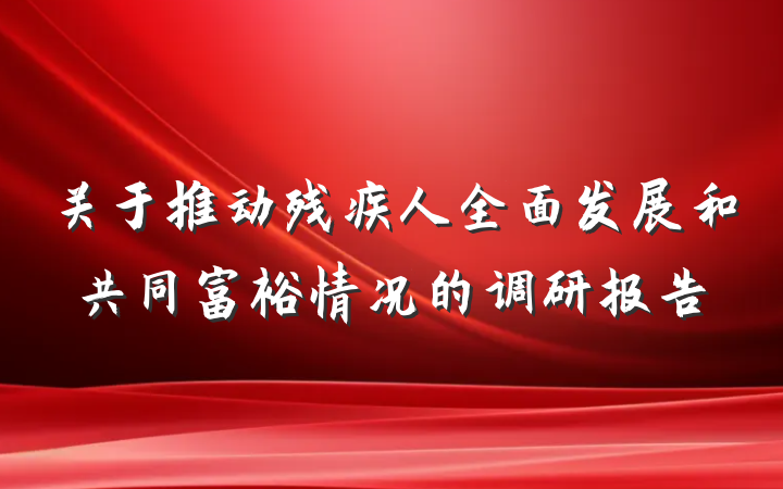 关于推动残疾人全面发展和共同富裕情况的调研报告
