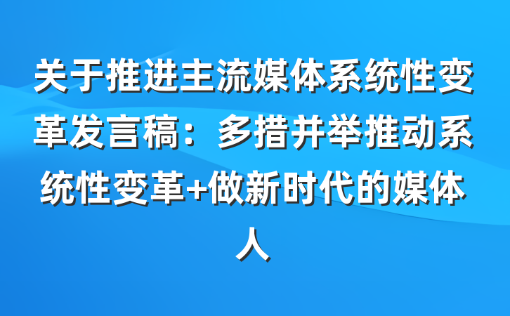 关于推进主流媒体系统性变革发言稿：多措并举推动系统性变革 做新时代的媒体人