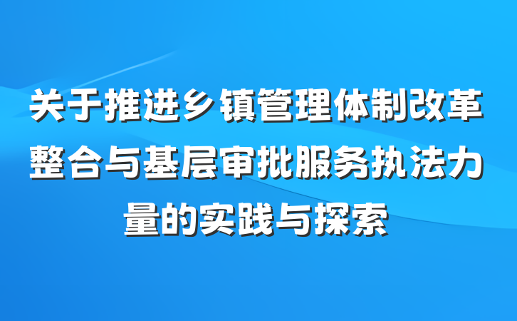 关于推进乡镇管理体制改革整合与基层审批服务执法力量的实践与探索