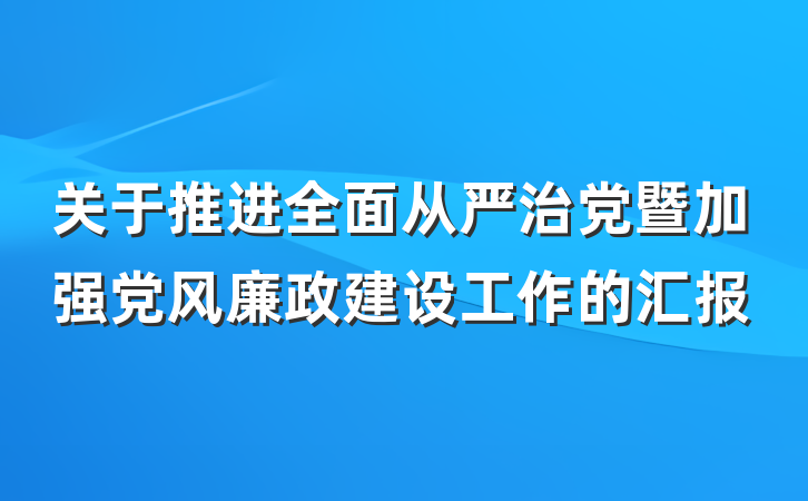 关于推进全面从严治党暨加强党风廉政建设工作的汇报