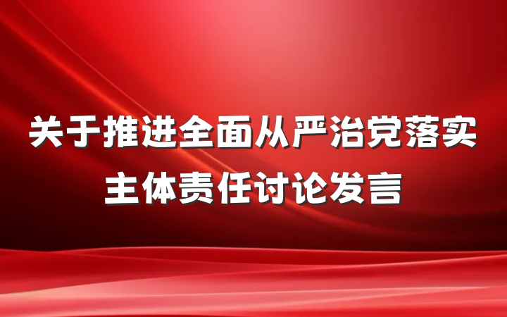 关于推进全面从严治党落实主体责任讨论发言