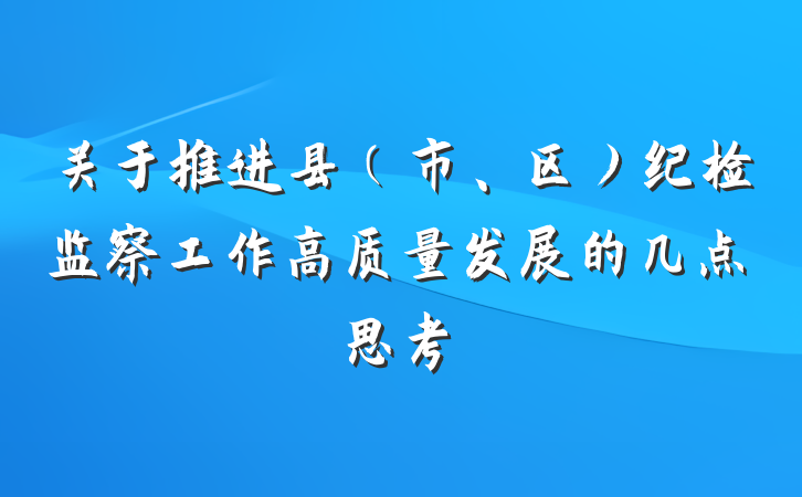 关于推进县（市、区）纪检监察工作高质量发展的几点思考