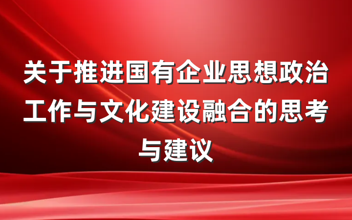 关于推进国有企业思想政治工作与文化建设融合的思考与建议