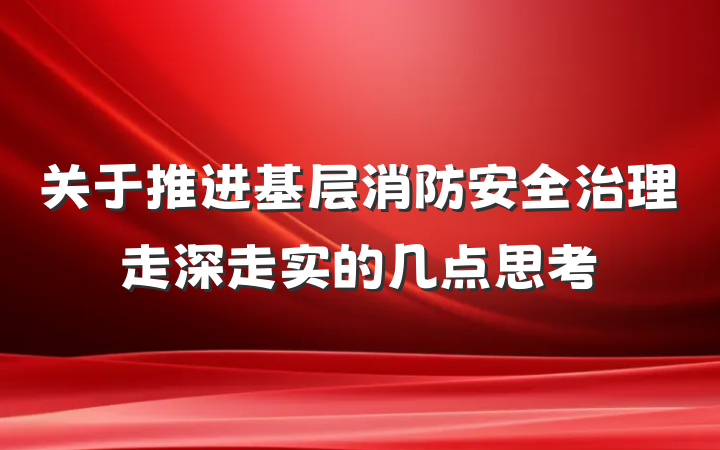 关于推进基层消防安全治理走深走实的几点思考
