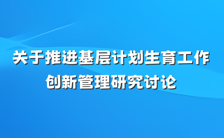 关于推进基层计划生育工作创新管理研究讨论