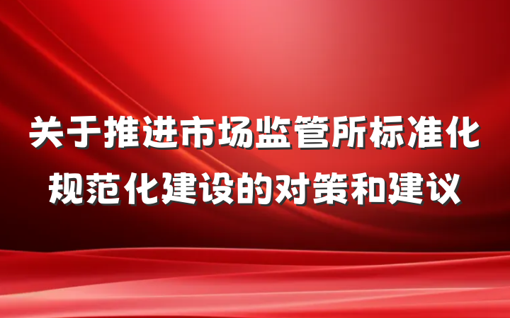 关于推进市场监管所标准化规范化建设的对策和建议
