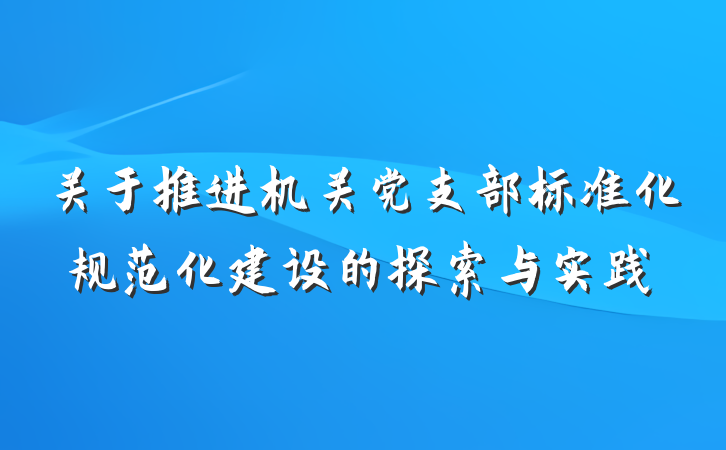 关于推进机关党支部标准化规范化建设的探索与实践