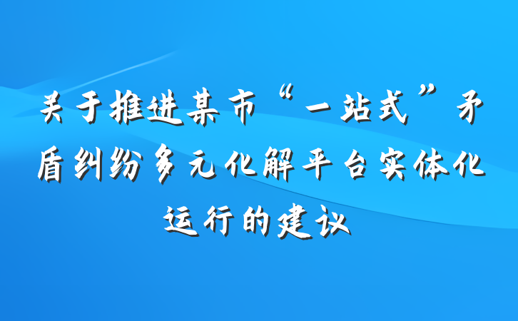 关于推进某市“一站式”矛盾纠纷多元化解平台实体化运行的建议