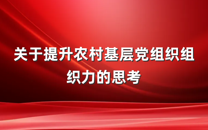 关于提升农村基层党组织组织力的思考
