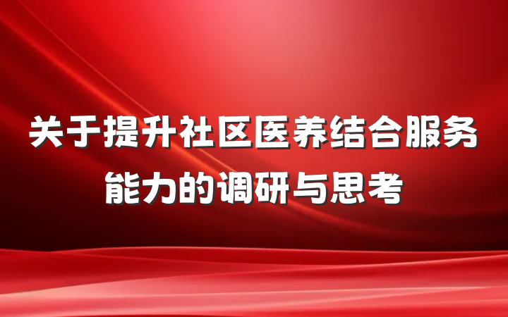 关于提升社区医养结合服务能力的调研与思考