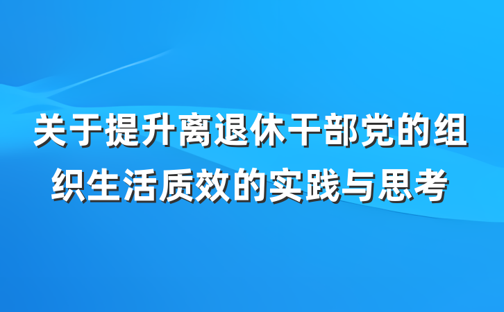 关于提升离退休干部党的组织生活质效的实践与思考