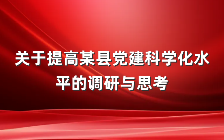 关于提高某县党建科学化水平的调研与思考