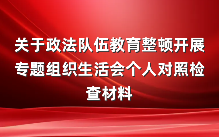 关于政法队伍教育整顿开展专题组织生活会个人对照检查材料