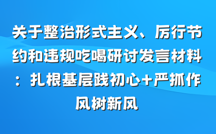 关于整治形式主义、厉行节约和违规吃喝研讨发言材料：扎根基层践初心 严抓作风树新风