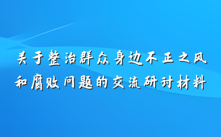 关于整治群众身边不正之风和腐败问题的交流研讨材料