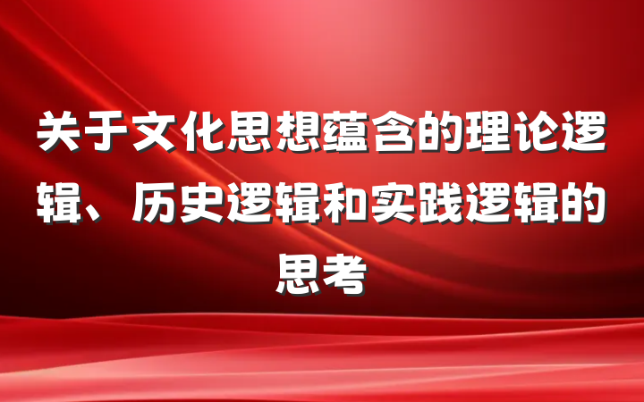 关于文化思想蕴含的理论逻辑、历史逻辑和实践逻辑的思考