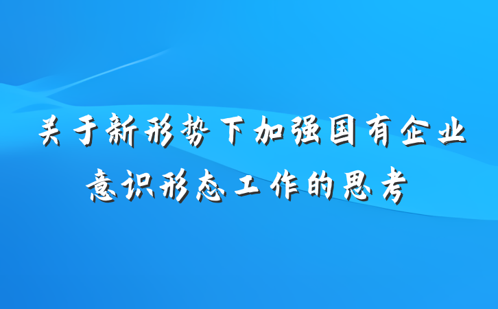 关于新形势下加强国有企业意识形态工作的思考
