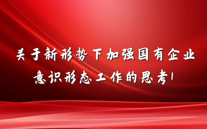 关于新形势下加强国有企业意识形态工作的思考1