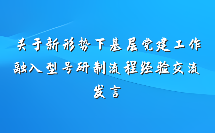 关于新形势下基层党建工作融入型号研制流程经验交流发言