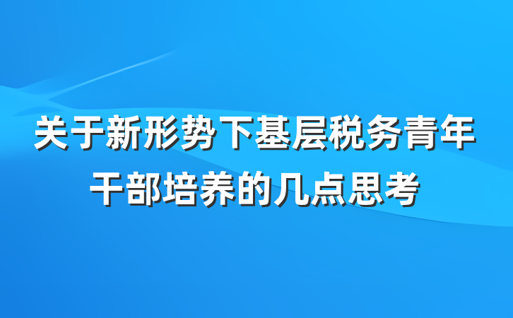 关于新形势下基层税务青年干部培养的几点思考