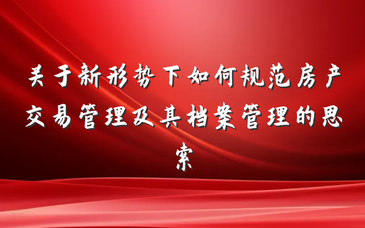 关于新形势下如何规范房产交易管理及其档案管理的思索