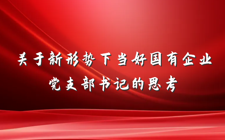 关于新形势下当好国有企业党支部书记的思考