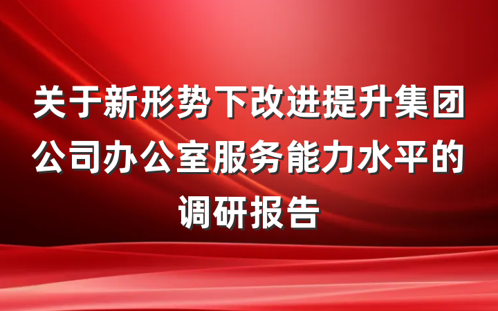 关于新形势下改进提升集团公司办公室服务能力水平的调研报告