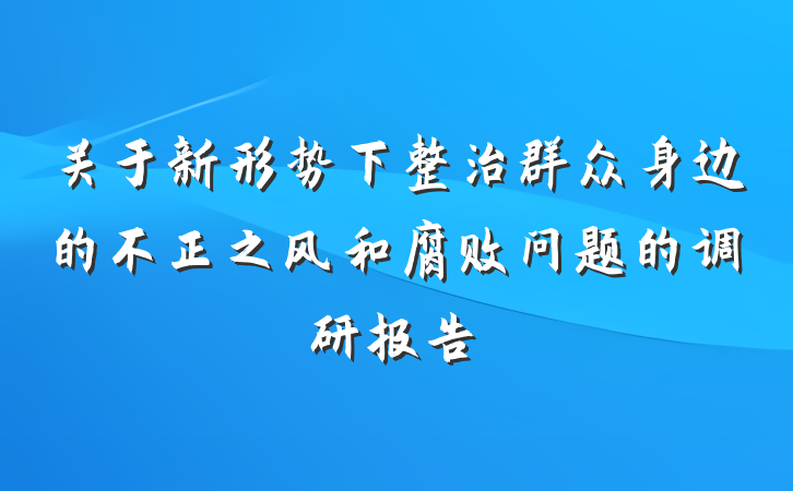 关于新形势下整治群众身边的不正之风和腐败问题的调研报告