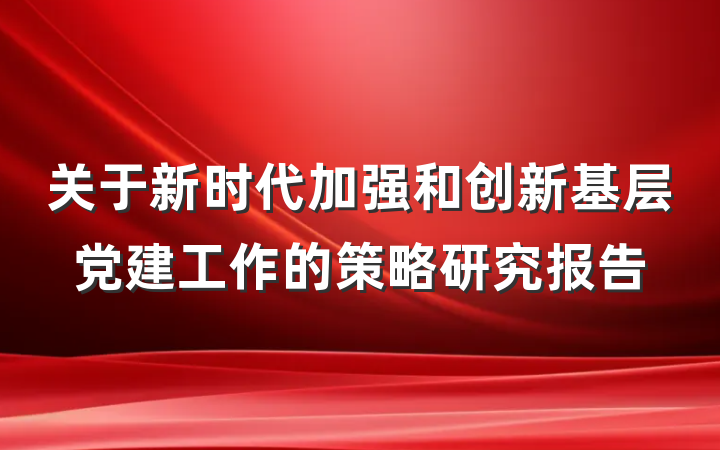 关于新时代加强和创新基层党建工作的策略研究报告