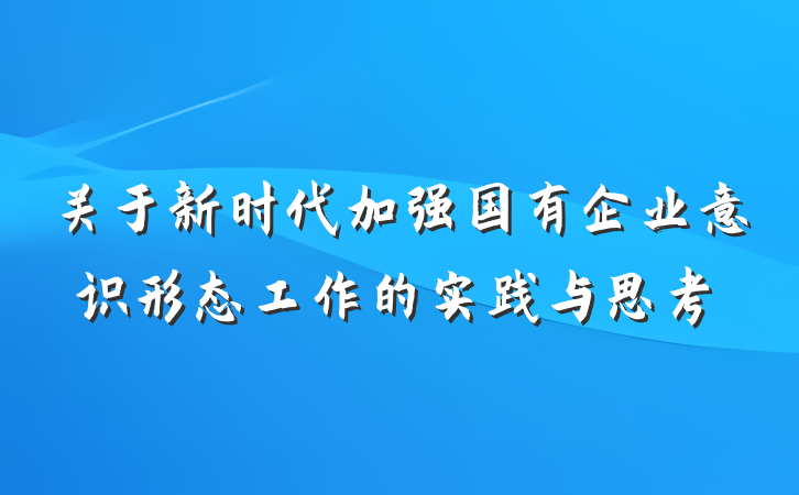关于新时代加强国有企业意识形态工作的实践与思考