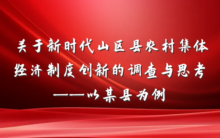 关于新时代山区县农村集体经济制度创新的调查与思考——以某县为例