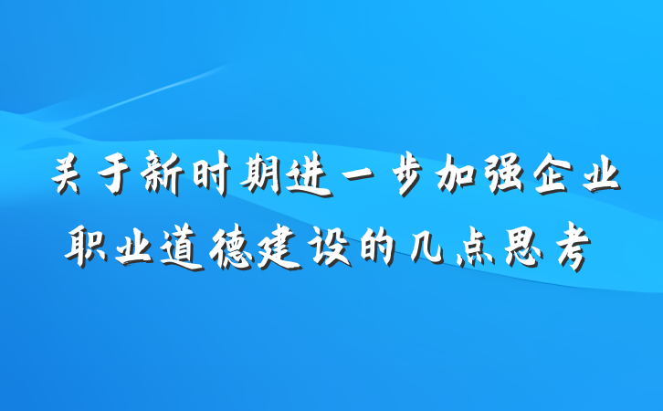 关于新时期进一步加强企业职业道德建设的几点思考