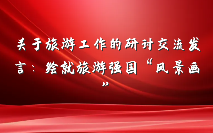 关于旅游工作的研讨交流发言：绘就旅游强国“风景画”