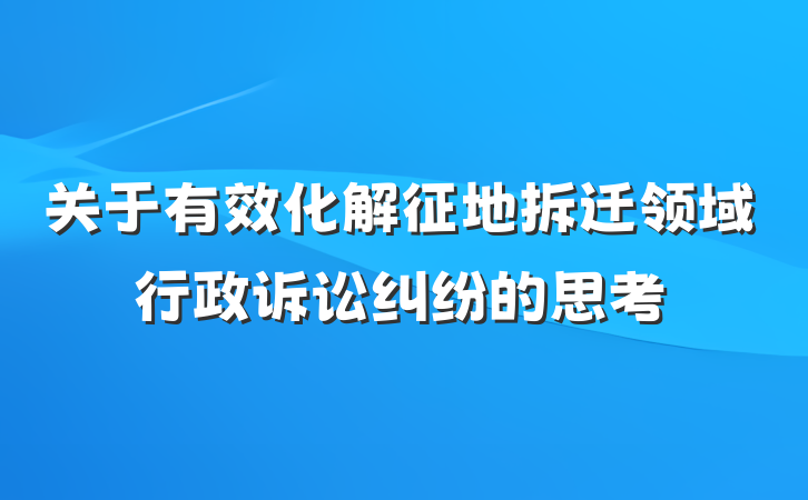 关于有效化解征地拆迁领域行政诉讼纠纷的思考