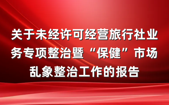 关于未经许可经营旅行社业务专项整治暨“保健”市场乱象整治工作的报告