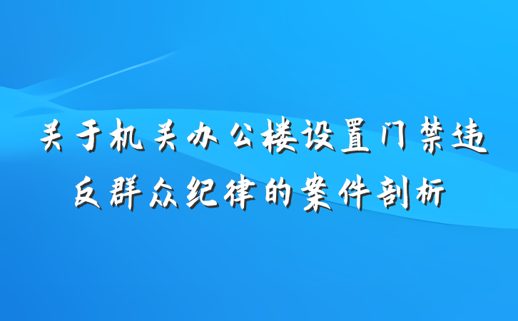 关于机关办公楼设置门禁违反群众纪律的案件剖析