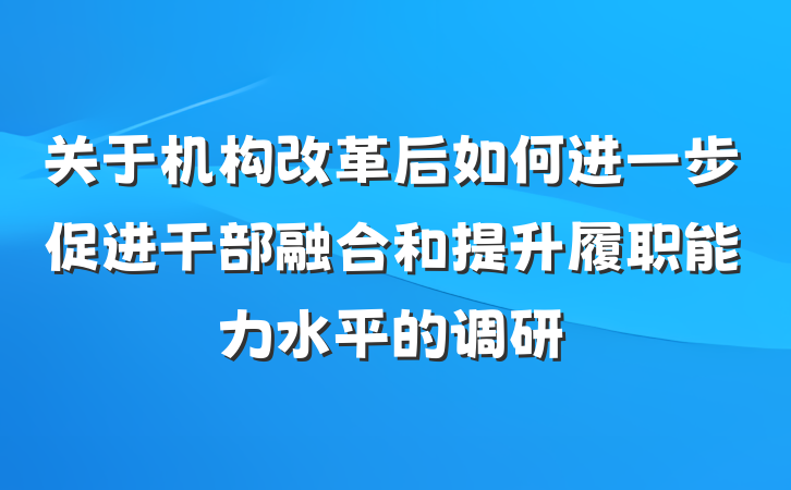 关于机构改革后如何进一步促进干部融合和提升履职能力水平的调研