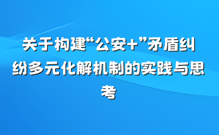 关于构建“公安＋”矛盾纠纷多元化解机制的实践与思考